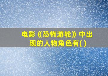 电影《恐怖游轮》中出现的人物角色有( )